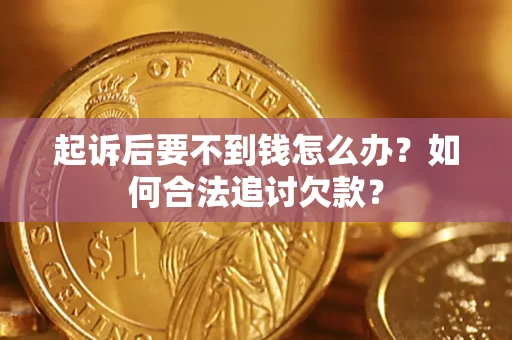 济南起诉后要不到钱怎么办？如何合法追讨欠款？