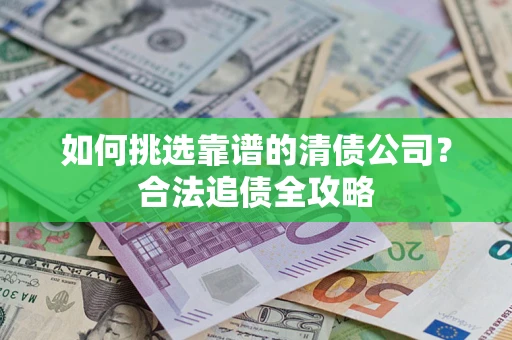 济南如何挑选靠谱的清债公司?合法追债全攻略 济南如何挑选靠谱的清债公司?合法追债全攻略