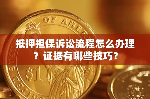 济南抵押担保诉讼流程怎么办理？证据有哪些技巧？