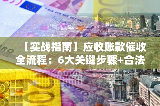 济南【实战指南】应收账款催收全流程：6大关键步骤+合法回款技巧