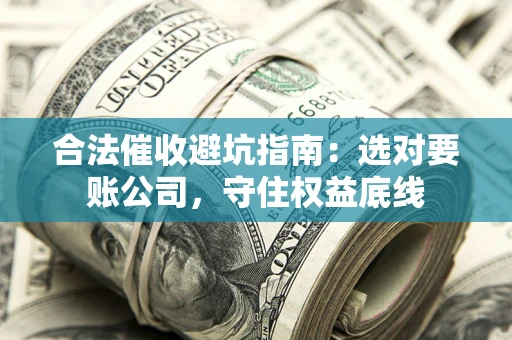 济南合法催收避坑指南：选对要账公司，守住权益底线