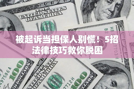 济南被起诉当担保人别慌！5招法律技巧救你脱困