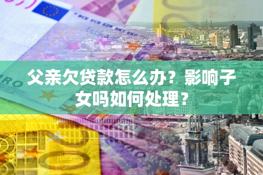 济南父亲欠贷款怎么办？影响子女吗如何处理？