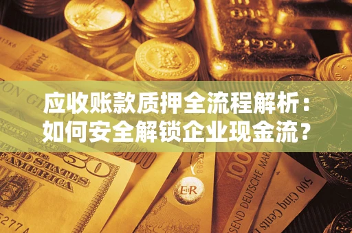 济南应收账款质押全流程解析：如何安全解锁企业现金流？