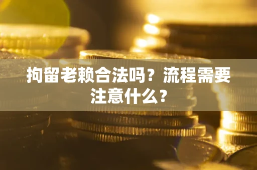 济南拘留老赖合法吗？流程需要注意什么？