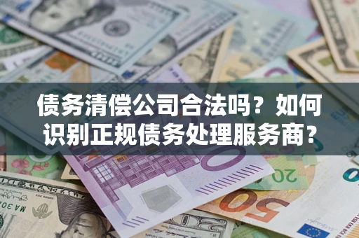 济南债务清偿公司合法吗？如何识别正规债务处理服务商？