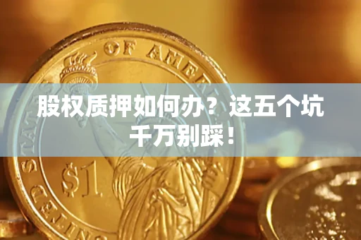 济南股权质押如何办？这五个坑千万别踩！
