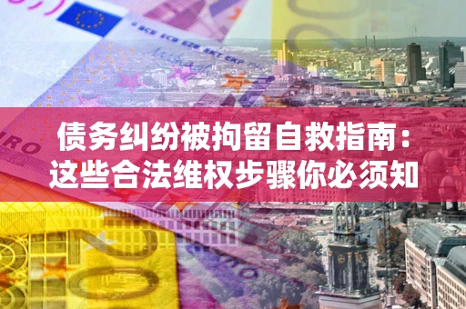 济南债务纠纷被拘留自救指南：这些合法维权步骤你必须知道！