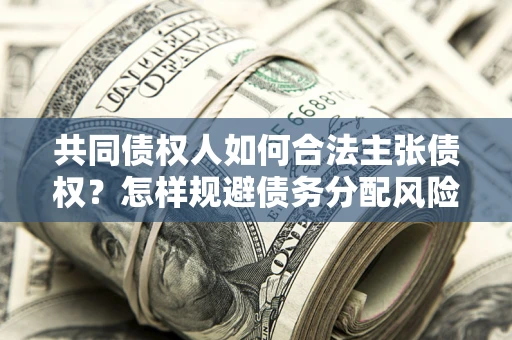 济南共同债权人如何合法主张债权？怎样规避债务分配风险？