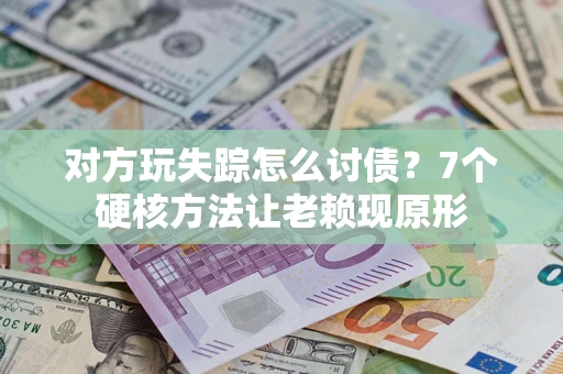 济南对方玩失踪怎么讨债？7个硬核方法让老赖现原形
