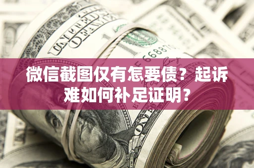 济南微信截图仅有怎要债？起诉难如何补足证明？