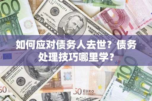济南如何应对债务人去世？债务处理技巧哪里学？