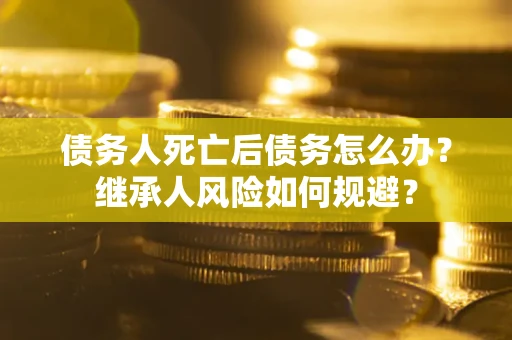 济南债务人死亡后债务怎么办？继承人风险如何规避？
