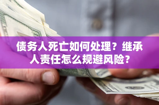 济南债务人死亡如何处理？继承人责任怎么规避风险？