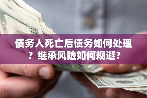 济南债务人死亡后债务如何处理？继承风险如何规避？