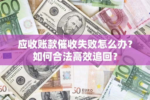 济南应收账款催收失败怎么办？如何合法高效追回？