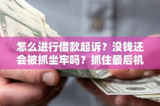 济南怎么进行借款起诉？没钱还会被抓坐牢吗？抓住最后机会！