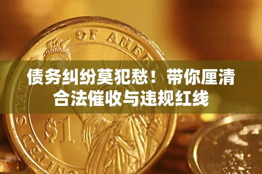 济南债务纠纷莫犯愁！带你厘清合法催收与违规红线