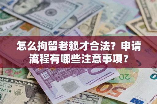 济南怎么拘留老赖才合法？申请流程有哪些注意事项？