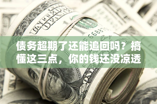 济南债务超期了还能追回吗？搞懂这三点，你的钱还没凉透