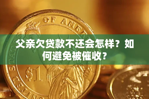 济南父亲欠贷款不还会怎样？如何避免被催收？