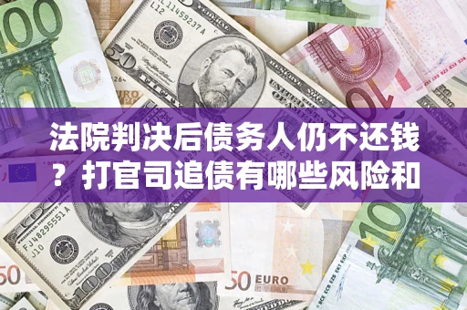济南法院判决后债务人仍不还钱？打官司追债有哪些风险和技巧？