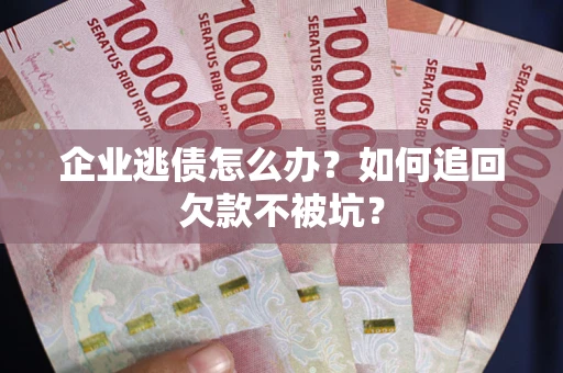 济南企业逃债怎么办？如何追回欠款不被坑？