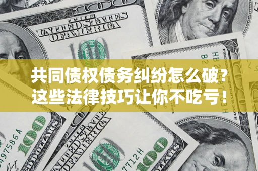 济南共同债权债务纠纷怎么破？这些法律技巧让你不吃亏！