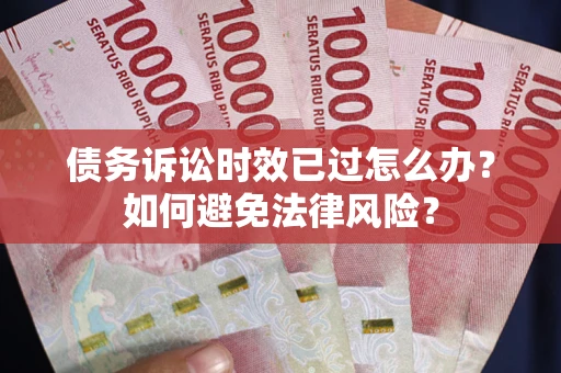 济南债务诉讼时效已过怎么办？如何避免法律风险？