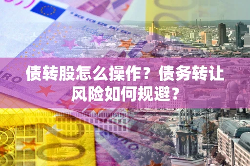 济南债转股怎么操作？债务转让风险如何规避？