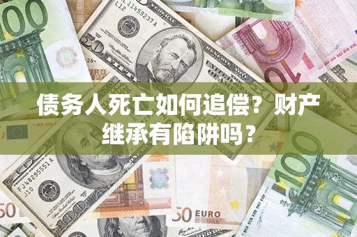 济南债务人死亡如何追偿？财产继承有陷阱吗？