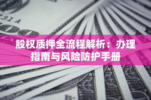 济南股权质押全流程解析：办理指南与风险防护手册