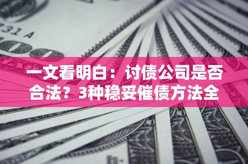 济南一文看明白：讨债公司是否合法？3种稳妥催债方法全解析