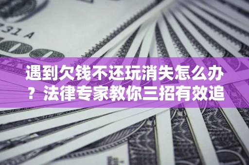 济南遇到欠钱不还玩消失怎么办？法律专家教你三招有效追债！