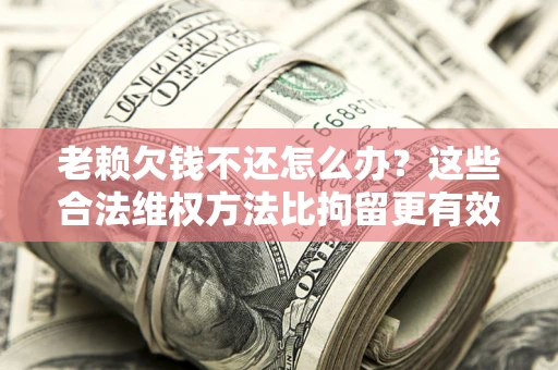 济南老赖欠钱不还怎么办？这些合法维权方法比拘留更有效