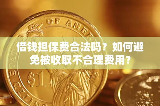 济南借钱担保费合法吗？如何避免被收取不合理费用？