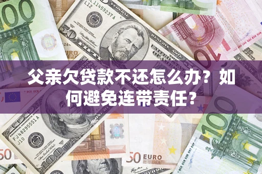 济南父亲欠贷款不还怎么办？如何避免连带责任？