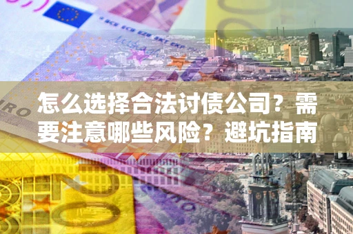 济南怎么选择合法讨债公司？需要注意哪些风险？避坑指南来了！
