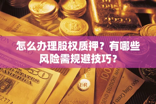 济南怎么办理股权质押？有哪些风险需规避技巧？