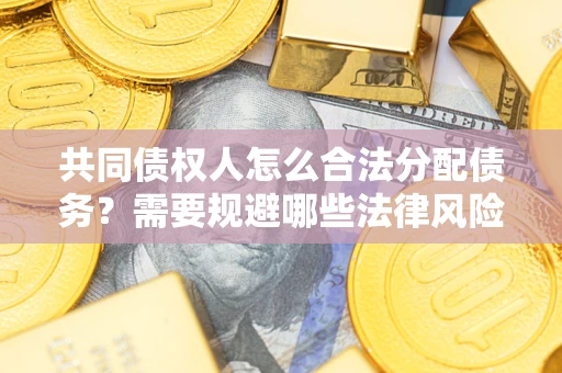 济南共同债权人怎么合法分配债务？需要规避哪些法律风险？