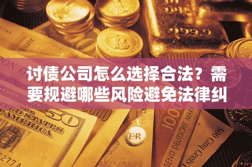 济南讨债公司怎么选择合法？需要规避哪些风险避免法律纠纷？