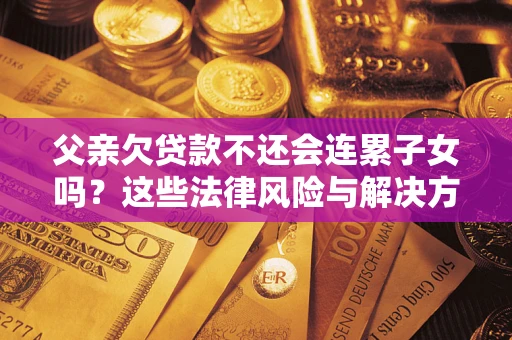 济南父亲欠贷款不还会连累子女吗？这些法律风险与解决方法要早知道！