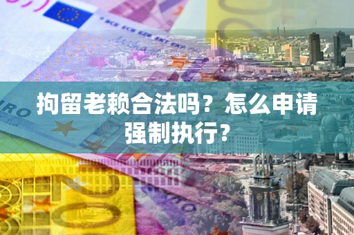 济南拘留老赖合法吗？怎么申请强制执行？