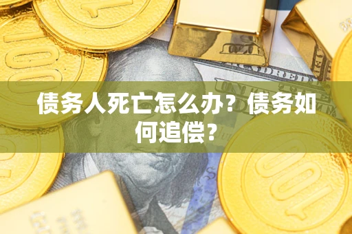 济南债务人死亡怎么办？债务如何追偿？
