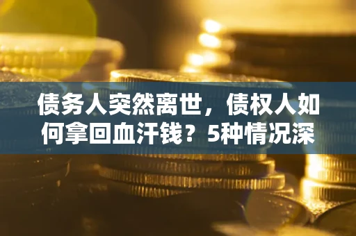 济南债务人突然离世，债权人如何拿回血汗钱？5种情况深度解析