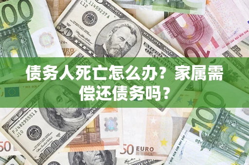 济南债务人死亡怎么办？家属需偿还债务吗？