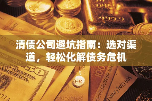 济南清债公司避坑指南：选对渠道，轻松化解债务危机