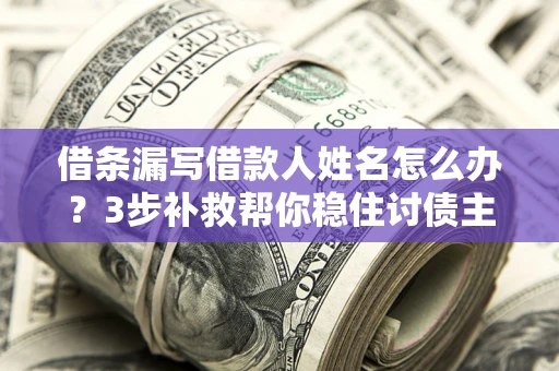 济南借条漏写借款人姓名怎么办？3步补救帮你稳住讨债主动权