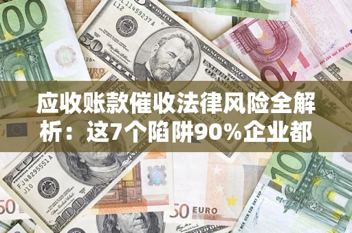 济南应收账款催收法律风险全解析：这7个陷阱90%企业都踩过（含合规应对指南）