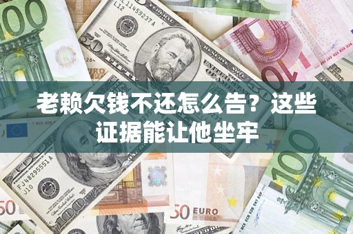 济南老赖欠钱不还怎么告？这些证据能让他坐牢